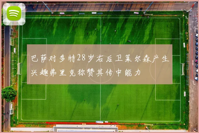 巴萨对多特28岁右后卫莱尔森产生兴趣弗里克称赞其传中能力