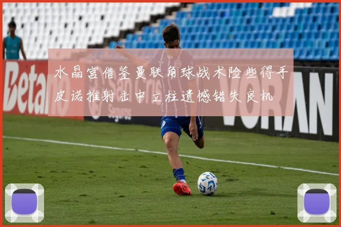 水晶宫借鉴曼联角球战术险些得手皮诺推射击中立柱遗憾错失良机