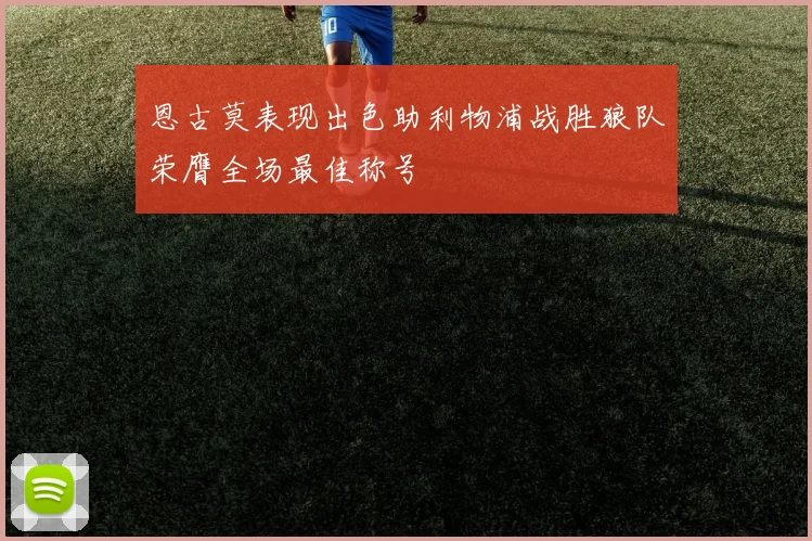 恩古莫表现出色助利物浦战胜狼队荣膺全场最佳称号