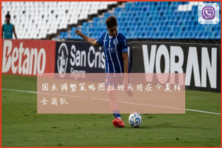 国米调整策略图拉姆或将在今夏转会离队