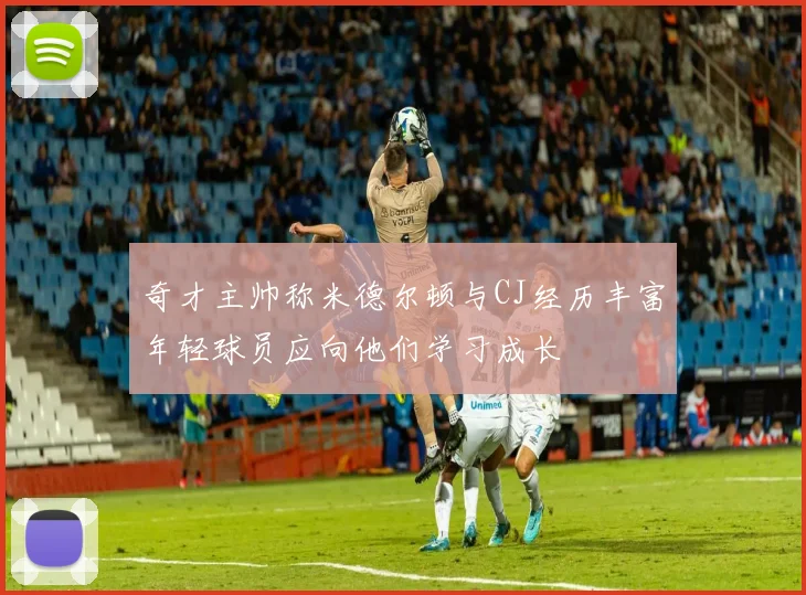 奇才主帅称米德尔顿与CJ经历丰富年轻球员应向他们学习成长