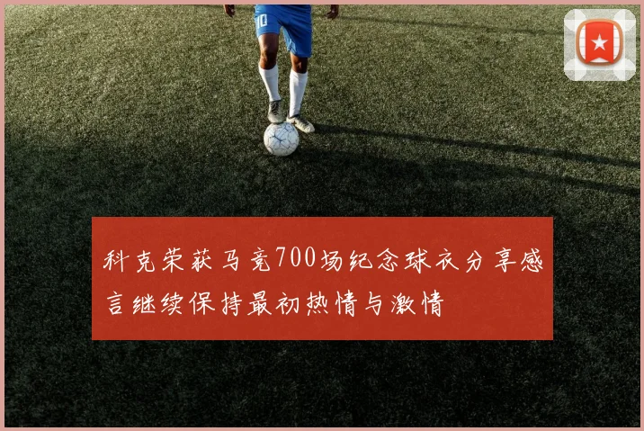 科克荣获马竞700场纪念球衣分享感言继续保持最初热情与激情