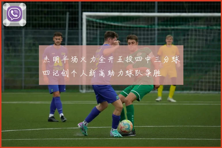 杰明半场火力全开五投四中三分球四记创个人新高助力球队争胜