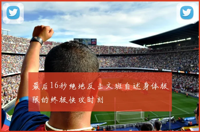 最后16秒绝地反击文班自述身体极限的终极快攻时刻