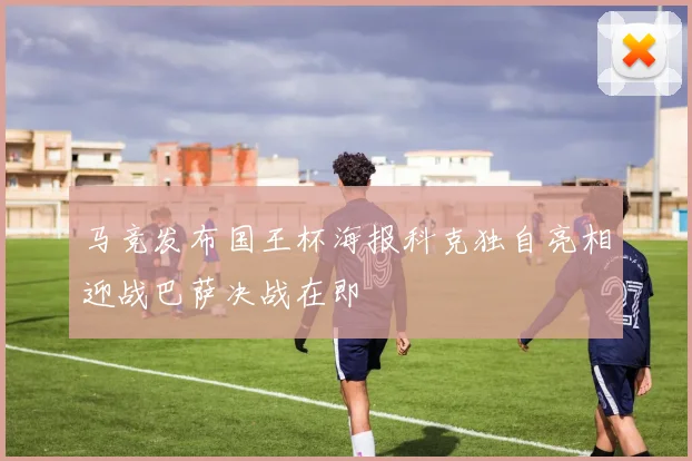 马竞发布国王杯海报科克独自亮相迎战巴萨决战在即