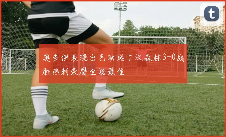 奥多伊表现出色助诺丁汉森林3-0战胜热刺荣膺全场最佳