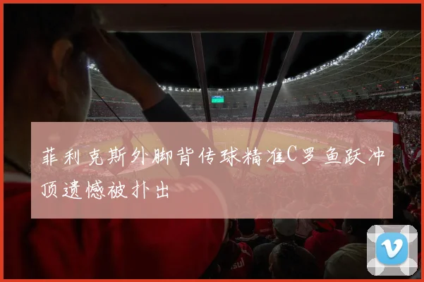菲利克斯外脚背传球精准C罗鱼跃冲顶遗憾被扑出