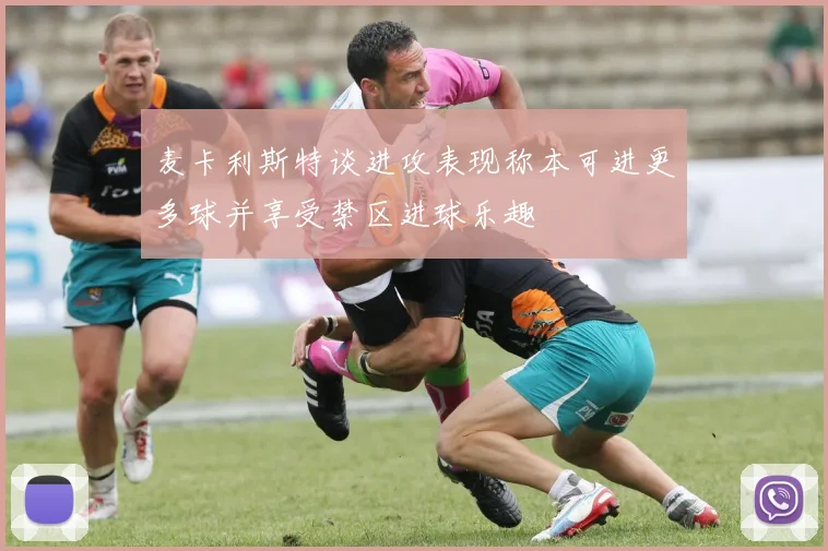麦卡利斯特谈进攻表现称本可进更多球并享受禁区进球乐趣