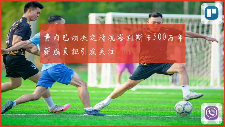 费内巴切决定清洗塔利斯卡500万年薪成负担引发关注