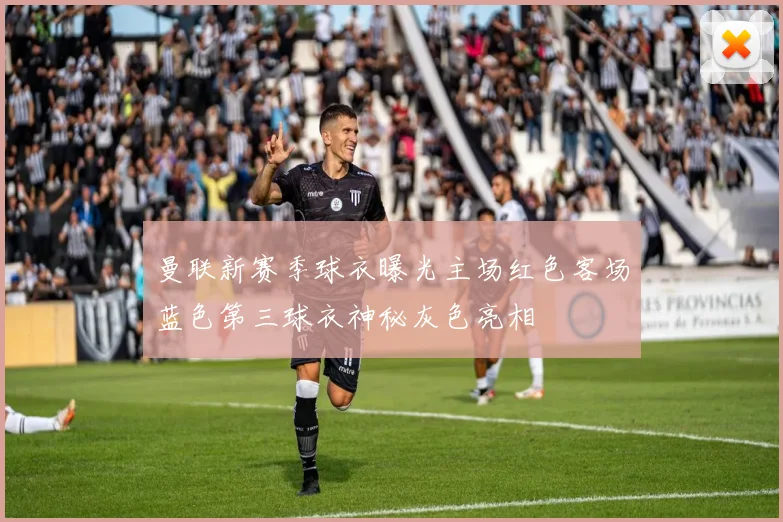 曼联新赛季球衣曝光主场红色客场蓝色第三球衣神秘灰色亮相