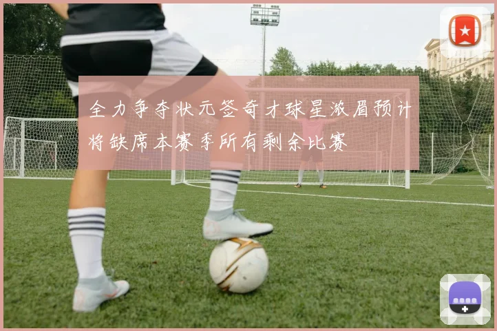 全力争夺状元签奇才球星浓眉预计将缺席本赛季所有剩余比赛