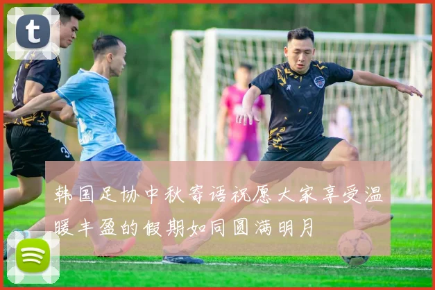 韩国足协中秋寄语祝愿大家享受温暖丰盈的假期如同圆满明月