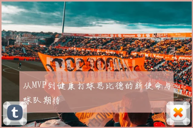 从MVP到健康打球恩比德的新使命与球队期待