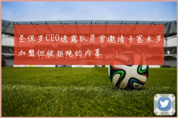 圣保罗CEO透露队员曾邀请卡塞米罗加盟但被拒绝的内幕
