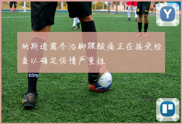 纳斯透露乔治脚踝酸痛正在接受检查以确定伤情严重性