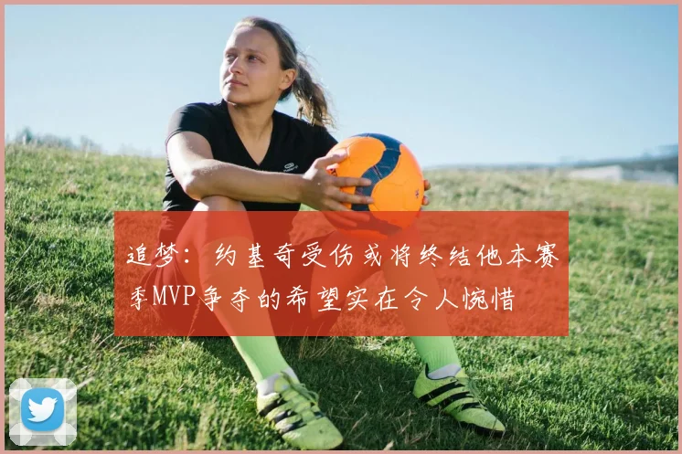 追梦：约基奇受伤或将终结他本赛季MVP争夺的希望实在令人惋惜