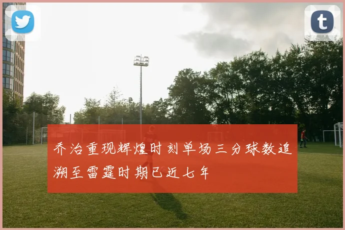 乔治重现辉煌时刻单场三分球数追溯至雷霆时期已近七年
