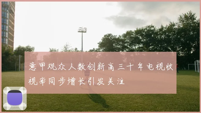 意甲观众人数创新高三十年电视收视率同步增长引发关注