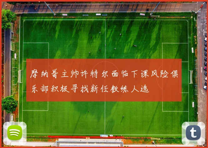 摩纳哥主帅许特尔面临下课风险俱乐部积极寻找新任教练人选