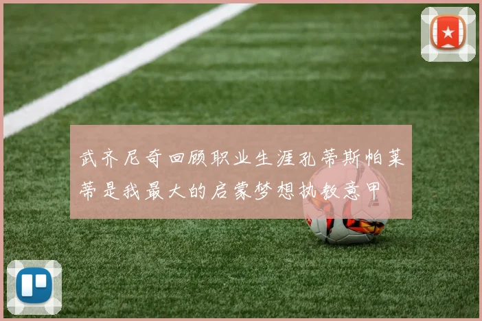 武齐尼奇回顾职业生涯孔蒂斯帕莱蒂是我最大的启蒙梦想执教意甲