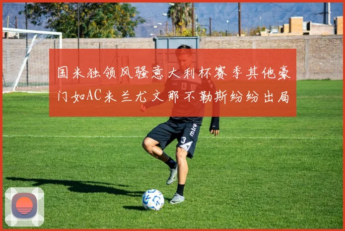 国米独领风骚意大利杯赛季其他豪门如AC米兰尤文那不勒斯纷纷出局