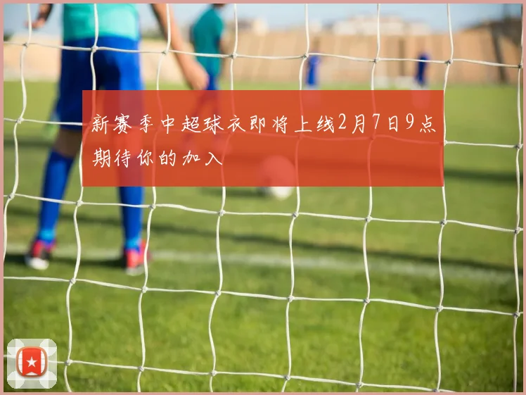 新赛季中超球衣即将上线2月7日9点期待你的加入