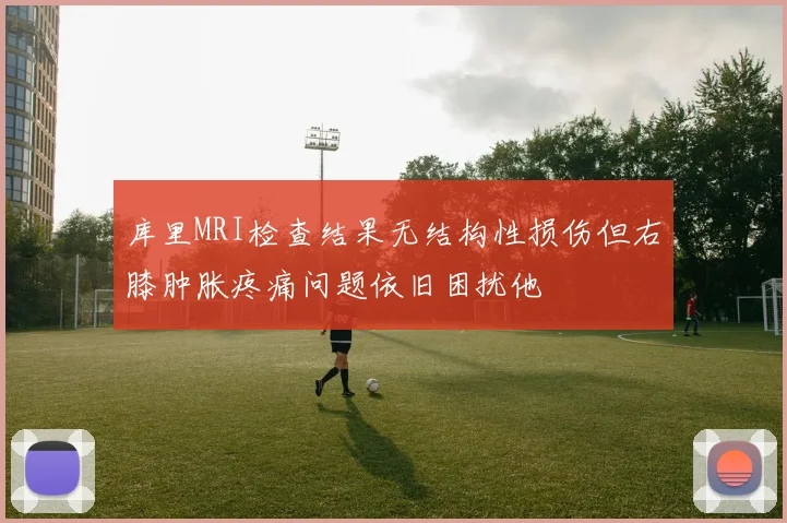 库里MRI检查结果无结构性损伤但右膝肿胀疼痛问题依旧困扰他