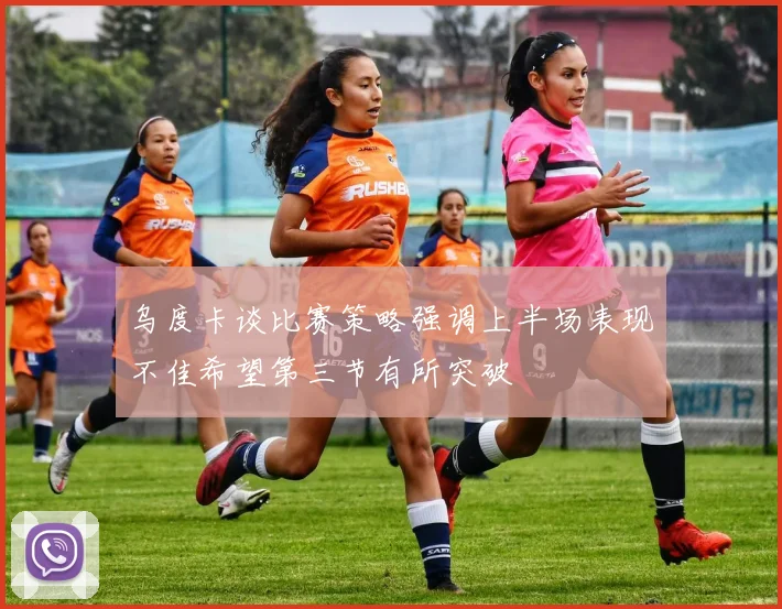 乌度卡谈比赛策略强调上半场表现不佳希望第三节有所突破