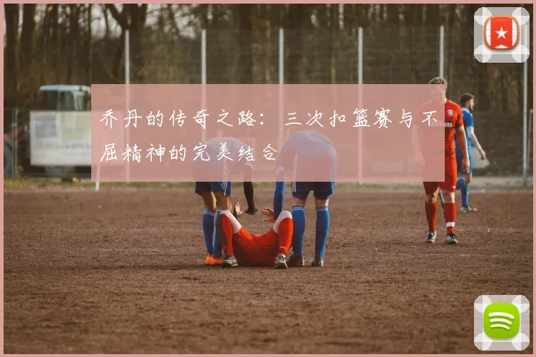 乔丹的传奇之路：三次扣篮赛与不屈精神的完美结合