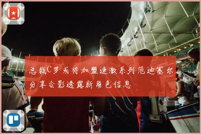 总裁C罗或将加盟速激系列范迪塞尔分享合影透露新角色信息