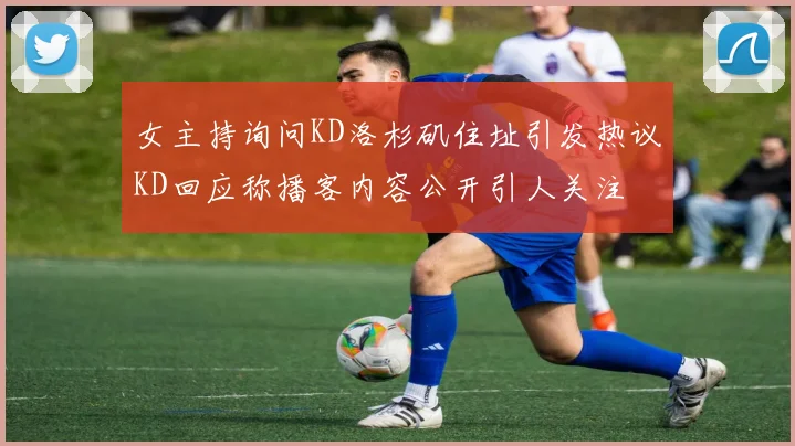 女主持询问KD洛杉矶住址引发热议KD回应称播客内容公开引人关注
