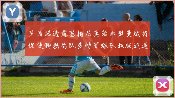 罗马诺透露塞梅尼奥若加盟曼城将促使鲍勃离队多特等球队积极追逐