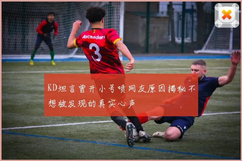 KD坦言曾开小号喷网友原因揭秘不想被发现的真实心声