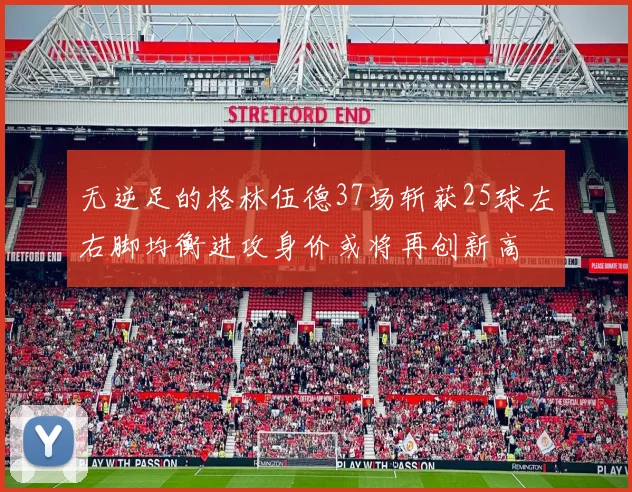 无逆足的格林伍德37场斩获25球左右脚均衡进攻身价或将再创新高