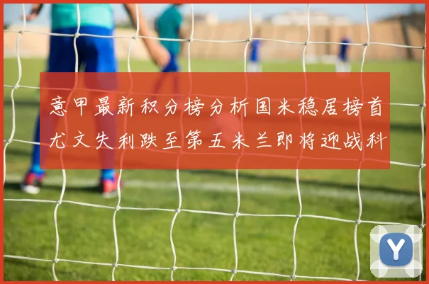 意甲最新积分榜分析国米稳居榜首尤文失利跌至第五米兰即将迎战科莫