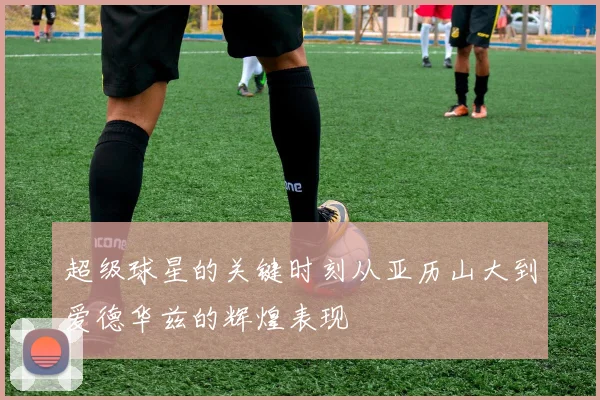 超级球星的关键时刻从亚历山大到爱德华兹的辉煌表现