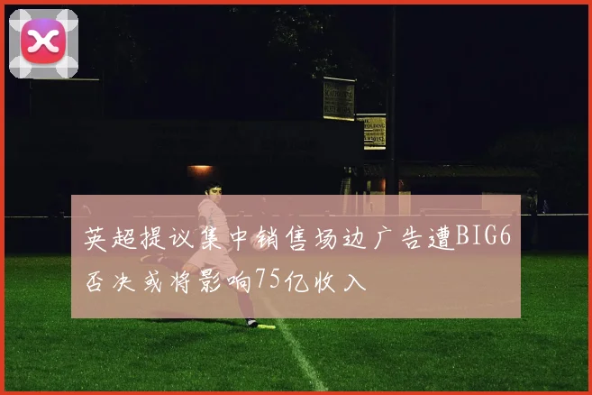 英超提议集中销售场边广告遭BIG6否决或将影响75亿收入