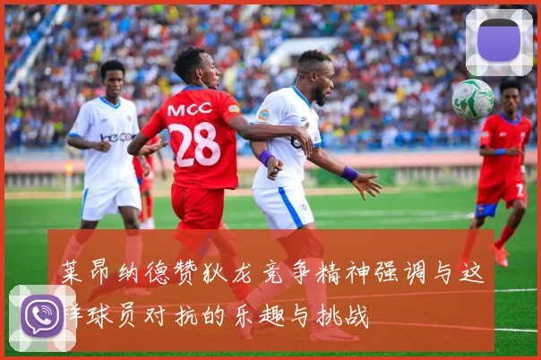 莱昂纳德赞狄龙竞争精神强调与这样球员对抗的乐趣与挑战