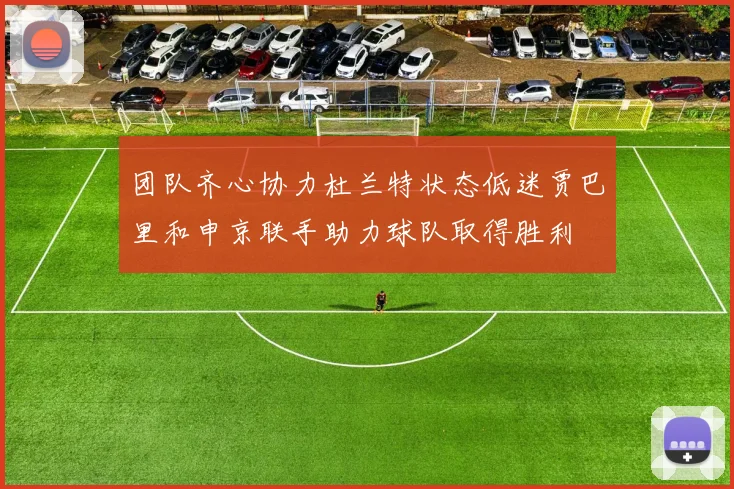 团队齐心协力杜兰特状态低迷贾巴里和申京联手助力球队取得胜利