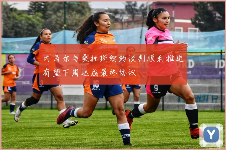内马尔与桑托斯续约谈判顺利推进有望下周达成最终协议