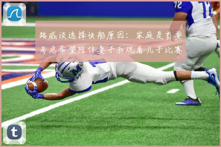路威谈选择快船原因：家庭是首要考虑希望陪伴妻子和观看儿子比赛