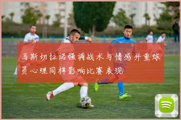 马斯切拉诺强调战术与情感并重球员心理同样影响比赛表现