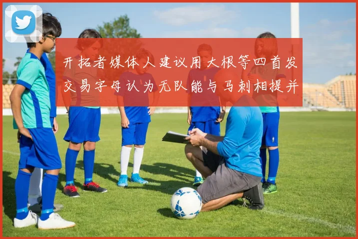 开拓者媒体人建议用大根等四首发交易字母认为无队能与马刺相提并论