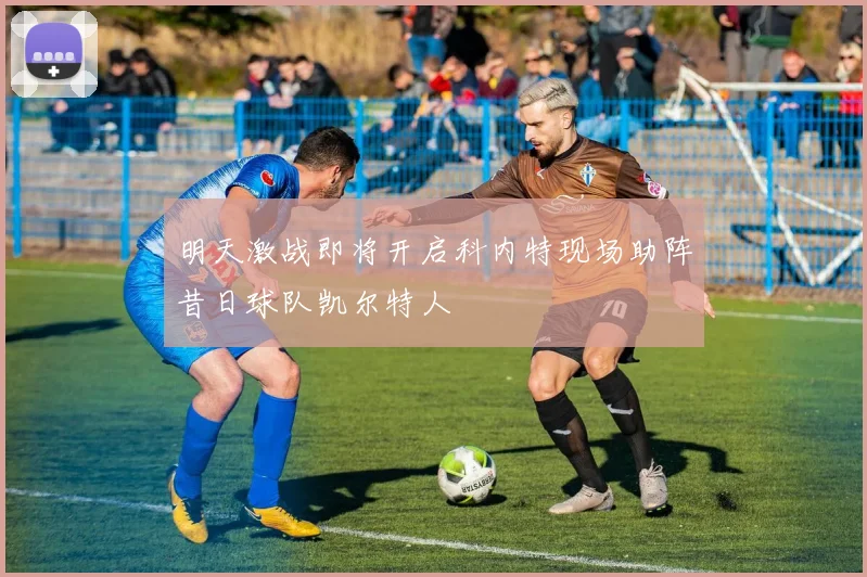 明天激战即将开启科内特现场助阵昔日球队凯尔特人