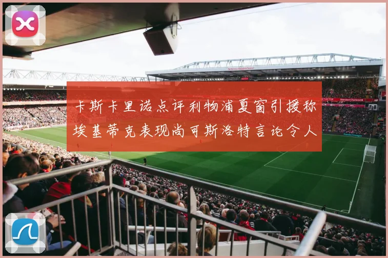 卡斯卡里诺点评利物浦夏窗引援称埃基蒂克表现尚可斯洛特言论令人哭笑不得