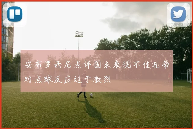 安布罗西尼点评国米表现不佳孔蒂对点球反应过于激烈