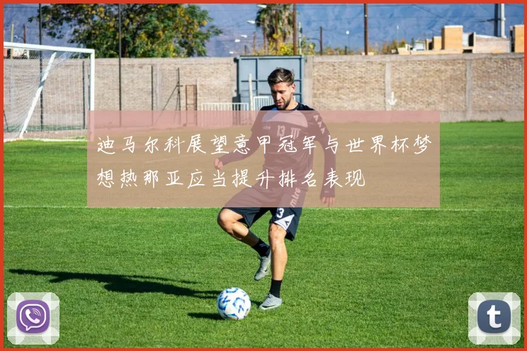 迪马尔科展望意甲冠军与世界杯梦想热那亚应当提升排名表现