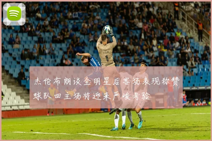 杰伦布朗谈全明星后客场表现称赞球队回主场将迎来严峻考验