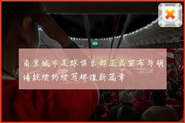 南京城市足球俱乐部正式宣布与胡靖航续约续写辉煌新篇章