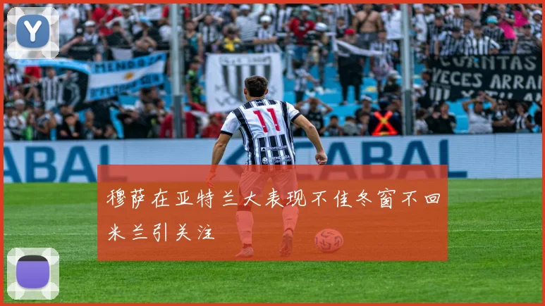 穆萨在亚特兰大表现不佳冬窗不回米兰引关注